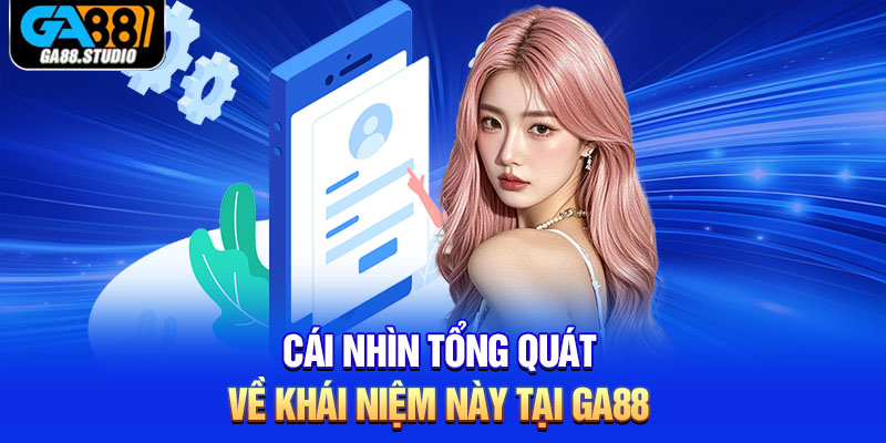 Cái nhìn tổng quát về khái niệm này tại Ga88